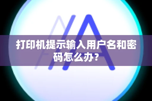 打印机提示输入用户名和密码怎么办？