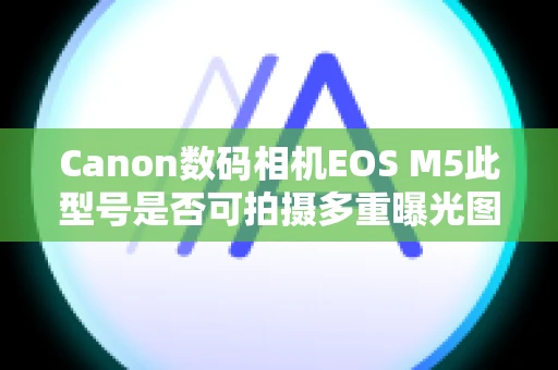 Canon数码相机EOS M5此型号是否可拍摄多重曝光图像？