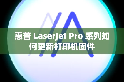 惠普 LaserJet Pro 系列如何更新打印机固件