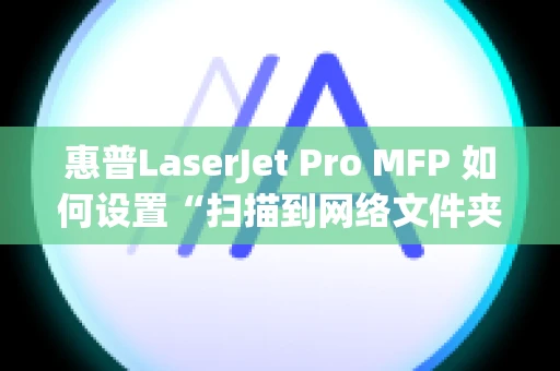 惠普LaserJet Pro MFP 如何设置“扫描到网络文件夹”