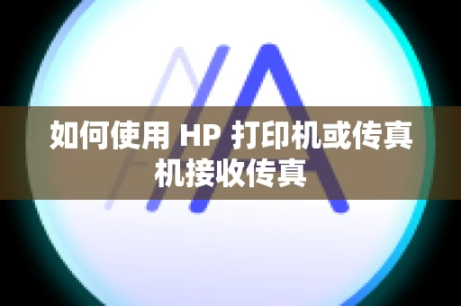 如何使用 HP 打印机或传真机接收传真