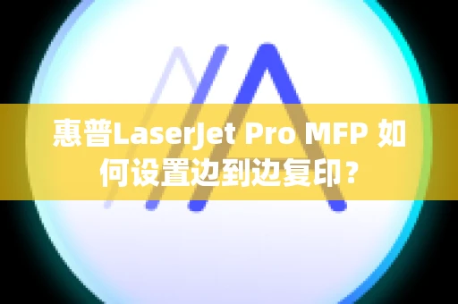 惠普LaserJet Pro MFP 如何设置边到边复印？