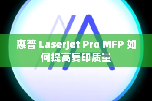 惠普 LaserJet Pro MFP 如何提高复印质量