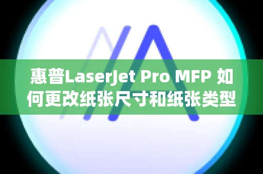 惠普LaserJet Pro MFP 如何更改纸张尺寸和纸张类型设置