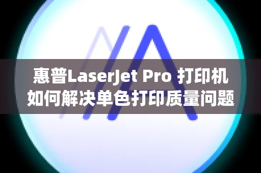 惠普LaserJet Pro 打印机如何解决单色打印质量问题