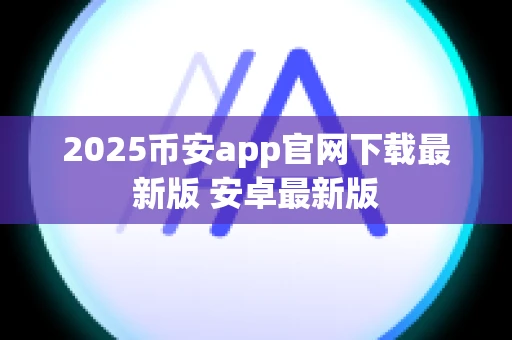 2025币安app官网下载最新版 安卓最新版