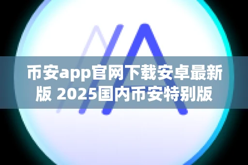 币安app官网下载安卓最新版 2025国内币安特别版