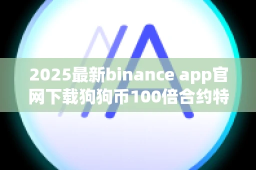 2025最新binance app官网下载狗狗币100倍合约特别版