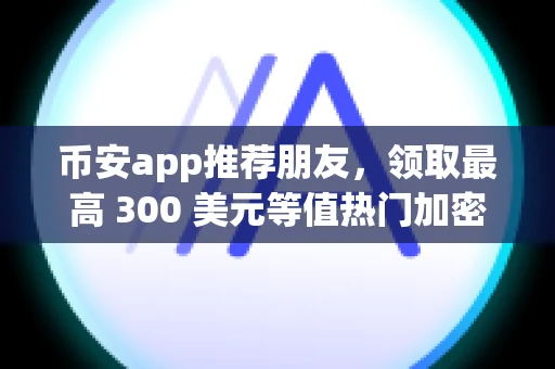 币安app推荐朋友，领取最高 300 美元等值热门加密货币组合礼包