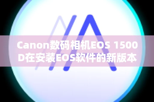 Canon数码相机EOS 1500D在安装EOS软件的新版本时，之前的版本会发生什么情况？