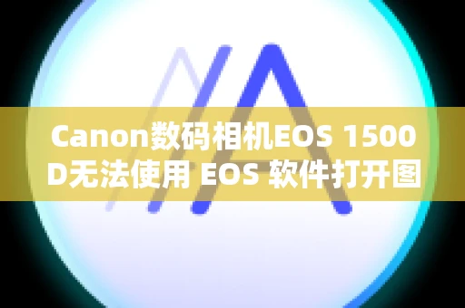 Canon数码相机EOS 1500D无法使用 EOS 软件打开图像