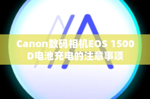 Canon数码相机EOS 1500D电池充电的注意事项