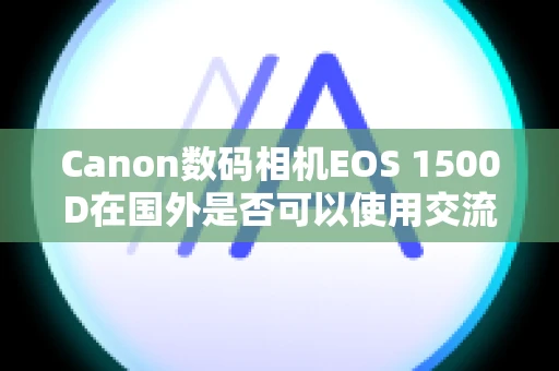 Canon数码相机EOS 1500D在国外是否可以使用交流电转接器和电池充电器？