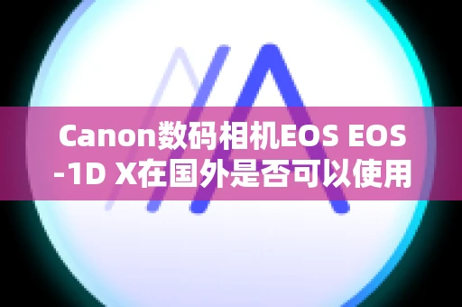 Canon数码相机EOS EOS-1D X在国外是否可以使用交流电转接器和电池充电器？