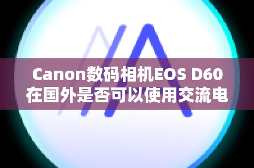 Canon数码相机EOS D60在国外是否可以使用交流电转接器和电池充电器？