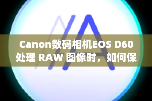 Canon数码相机EOS D60处理 RAW 图像时，如何保存用当前使用的 Digital Photo Professional 版本处理或编辑过的图像？