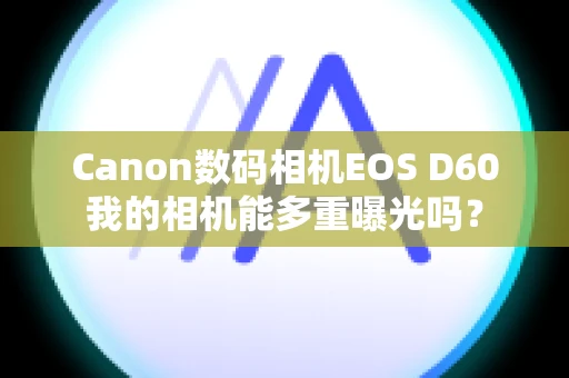 Canon数码相机EOS D60我的相机能多重曝光吗？