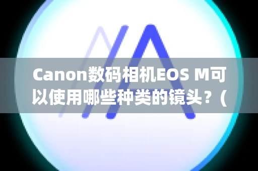 Canon数码相机EOS M可以使用哪些种类的镜头？(可换镜头便携系统相机)