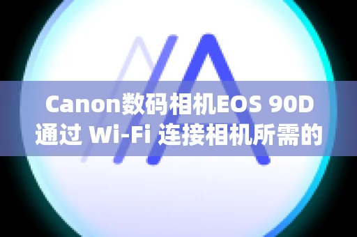 Canon数码相机EOS 90D通过 Wi-Fi 连接相机所需的计算机环境 (EOS Utility 3.x)