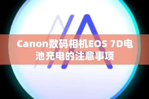 Canon数码相机EOS 7D电池充电的注意事项