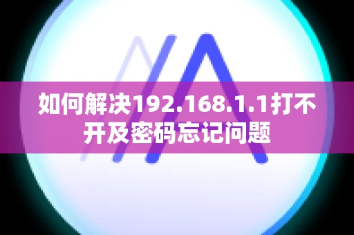 如何解决192.168.1.1打不开及密码忘记问题