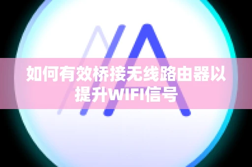 如何有效桥接无线路由器以提升WIFI信号