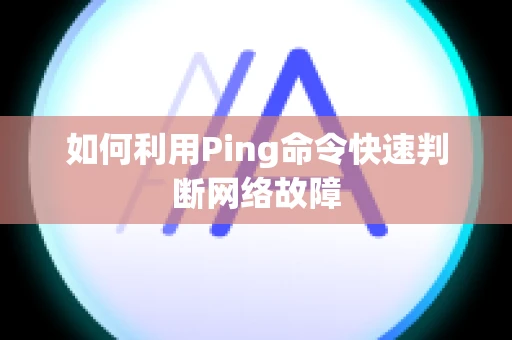 如何利用Ping命令快速判断网络故障