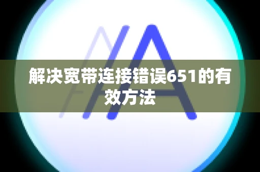 解决宽带连接错误651的有效方法