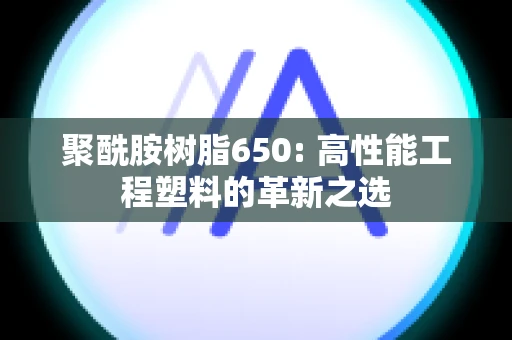 聚酰胺树脂650: 高性能工程塑料的革新之选