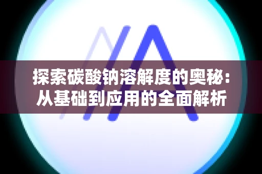 探索碳酸钠溶解度的奥秘:从基础到应用的全面解析