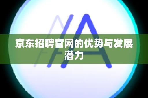 京东招聘官网的优势与发展潜力