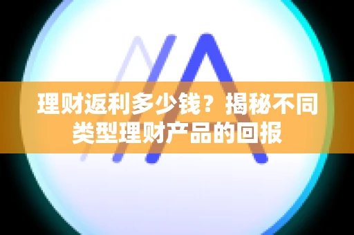 理财返利多少钱？揭秘不同类型理财产品的回报