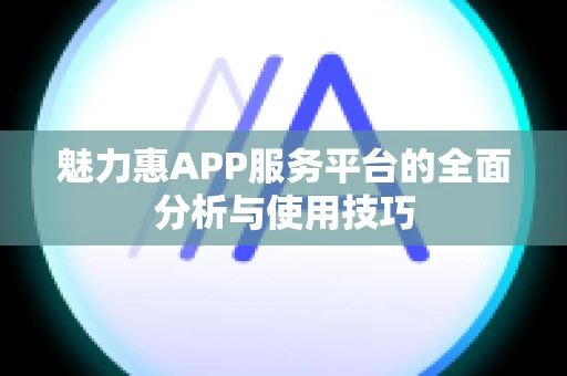 魅力惠APP服务平台的全面分析与使用技巧