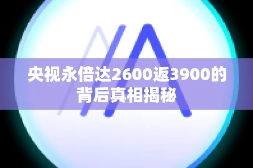 央视永倍达2600返3900的背后真相揭秘