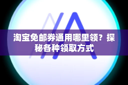 淘宝免邮券通用哪里领？探秘各种领取方式