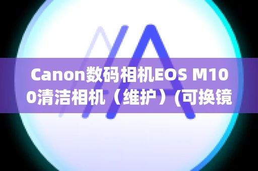 Canon数码相机EOS M100清洁相机（维护）(可换镜头便携系统相机)