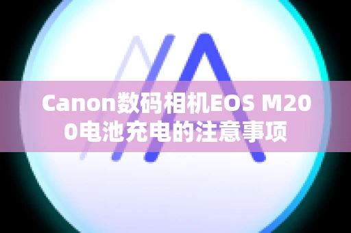 Canon数码相机EOS M200电池充电的注意事项